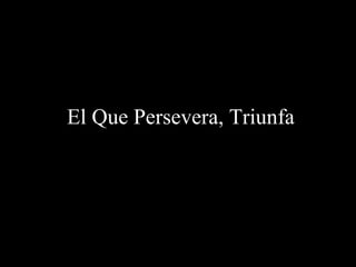 El Que Persevera, Triunfa 
