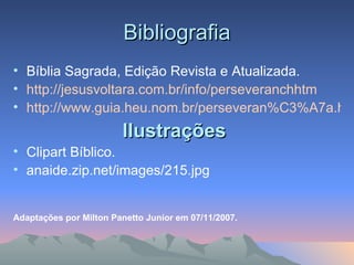 Bibliografia Bíblia Sagrada, Edição Revista e Atualizada. http://jesusvoltara.com.br/info/perseveranchhtm http://www.guia.heu.nom.br/perseveran%C3%A7a.htm Ilustrações   Clipart Bíblico. anaide.zip.net/images/215.jpg Adaptações por Milton Panetto Junior em 07/11/2007. 