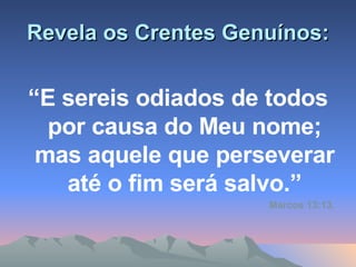 Revela os Crentes Genuínos: “ E sereis odiados de todos por causa do Meu nome; mas aquele que perseverar até o fim será salvo.” Marcos 13:13. 