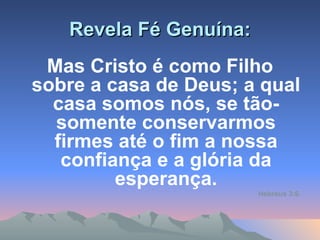 Revela Fé Genuína: Mas Cristo é como Filho sobre a casa de Deus; a qual casa somos nós, se tão-somente conservarmos firmes até o fim a nossa confiança e a glória da esperança. Hebreus 3:6. 