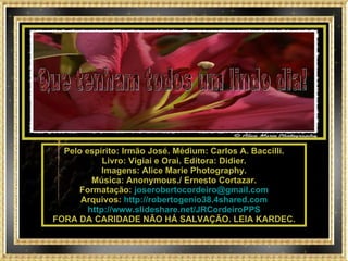 Que tenham todos um lindo dia! Pelo espírito: Irmão José. Médium: Carlos A. Baccilli. Livro: Vigiai e Orai. Editora: Didier. Imagens: Alice Marie Photography. Música: Anonymous./ Ernesto Cortazar. Formatação:  [email_address] Arquivos:  http://robertogenio38.4shared.com http://www.slideshare.net/JRCordeiroPPS FORA DA CARIDADE NÃO HÁ SALVAÇÃO. LEIA KARDEC. 