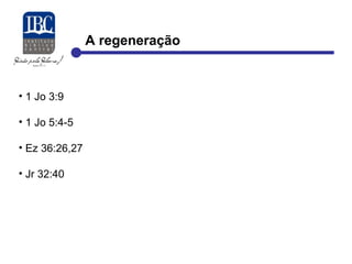 A regeneração 
• 1 Jo 3:9 
• 1 Jo 5:4-5 
• Ez 36:26,27 
• Jr 32:40 
 