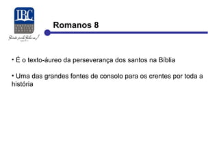 Romanos 8 
• É o texto-áureo da perseverança dos santos na Bíblia 
• Uma das grandes fontes de consolo para os crentes por toda a 
história 
 