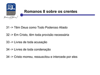 Romanos 8 sobre os crentes 
31 -> Têm Deus como Todo Poderoso Aliado 
32 -> Em Cristo, têm toda provisão necessária 
33 -> Livres de toda acusação 
34 -> Livres de toda condenação 
34 -> Cristo morreu, ressuscitou e intercede por eles 
 