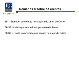 Romanos 8 sobre os crentes 
35 -> Nenhum sofrimento nos separa do amor de Cristo 
36-37 -> Mais que vencedores por meio de Jesus 
38-39 -> Nada no universo nos separa do amor de Cristo 
 