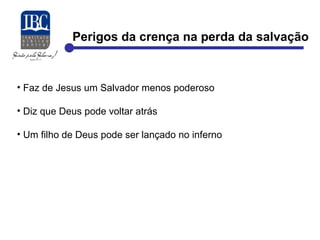 Perigos da crença na perda da salvação 
• Faz de Jesus um Salvador menos poderoso 
• Diz que Deus pode voltar atrás 
• Um filho de Deus pode ser lançado no inferno 
 
