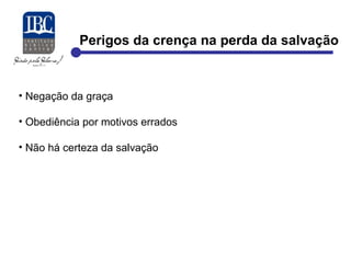 Perigos da crença na perda da salvação 
• Negação da graça 
• Obediência por motivos errados 
• Não há certeza da salvação 
 