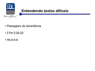 Entendendo textos difíceis 
• Passagens de advertência 
• 2 Pe 2:20-22 
• Hb 6:4-6 
 