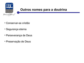 Outros nomes para a doutrina 
• Conservar-se cristão 
• Segurança eterna 
• Perseverança de Deus 
• Preservação de Deus 
 