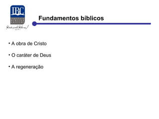 Fundamentos bíblicos 
• A obra de Cristo 
• O caráter de Deus 
• A regeneração 
 