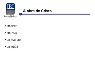 A obra de Cristo 
• Hb 9:12 
• Hb 7:25 
• Jo 6:38-39 
• Jo 10:28 
 