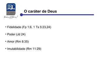 O caráter de Deus 
• Fidelidade (Fp 1:6, 1 Ts 5:23,24) 
• Poder (Jd 24) 
• Amor (Rm 8:35) 
• Imutabilidade (Rm 11:29) 
 