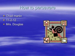 How to persevere
 Chad martin
 11-2-12
 Mrs. Douglas
 