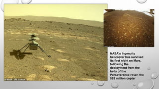 NASA's Ingenuity
helicopter has survived
its first night on Mars,
following the
deployment from the
belly of the
Perseverance rover, the
$85 million copter
 