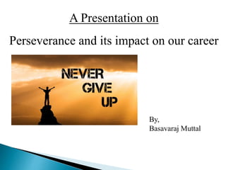 A Presentation on
Perseverance and its impact on our career
By,
Basavaraj Muttal
 