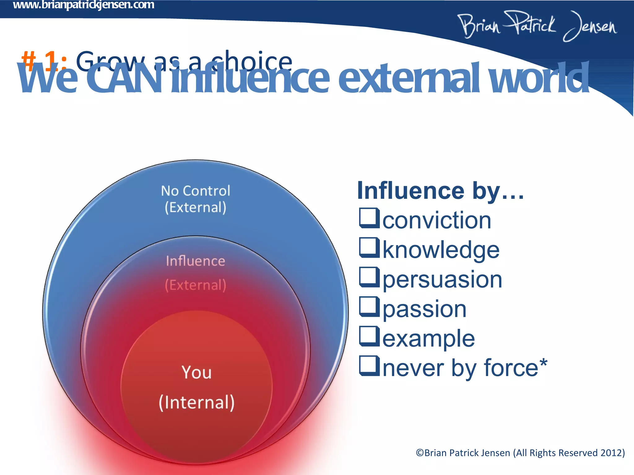 www.brianpatrickjensen.com




 # 1: Grow as a choice
We CAN influence external world

                             Influence by…
                             conviction
                             knowledge
                             persuasion
                             passion
                             example
                             never by force*

                                 ©Brian Patrick Jensen (All Rights Reserved 2012)
 