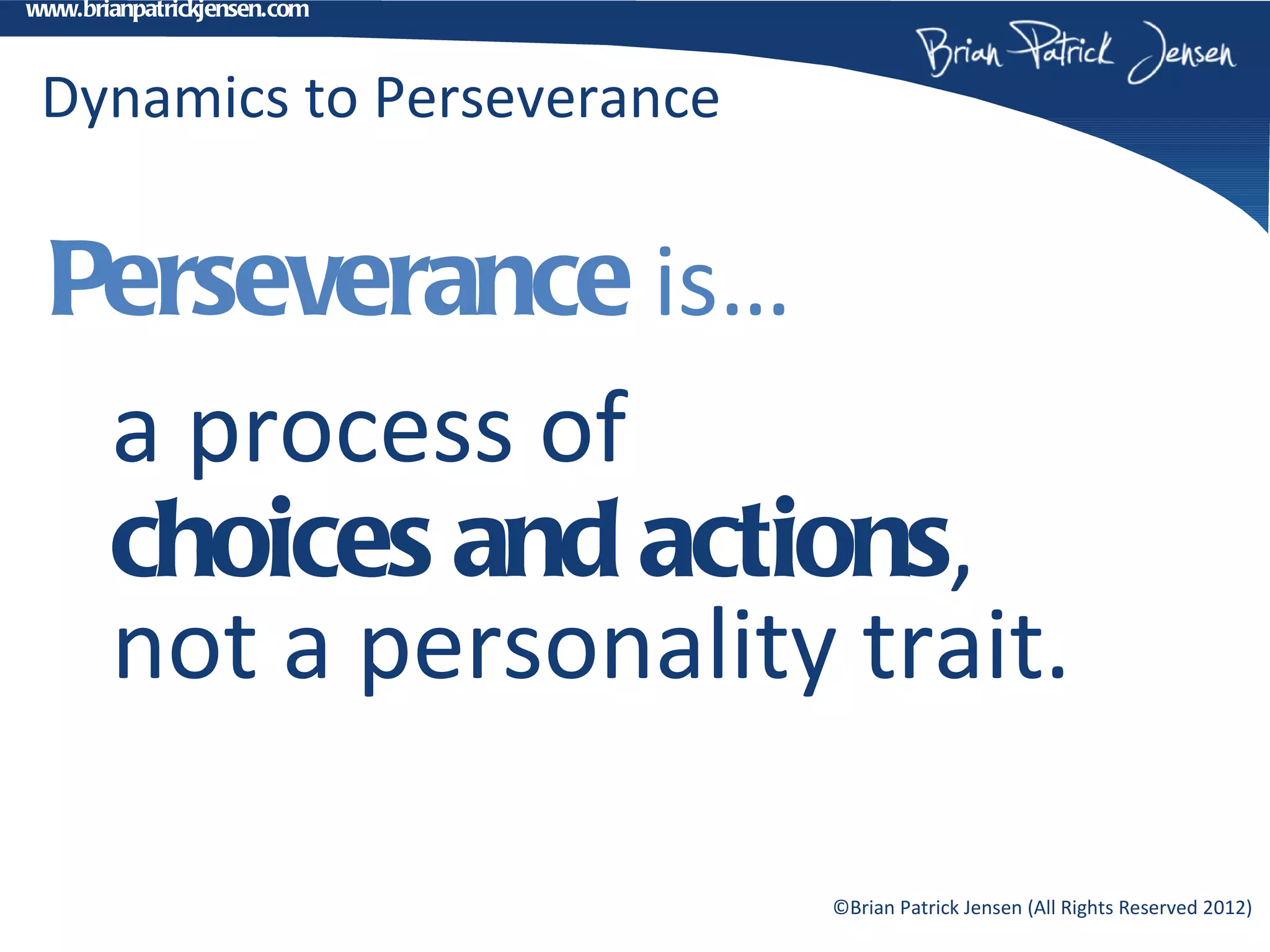 www.brianpatrickjensen.com



 Dynamics to Perseverance


  Perseverance is…
   a process of
   choices and actions,
   not a personality trait.

                             ©Brian Patrick Jensen (All Rights Reserved 2012)
 