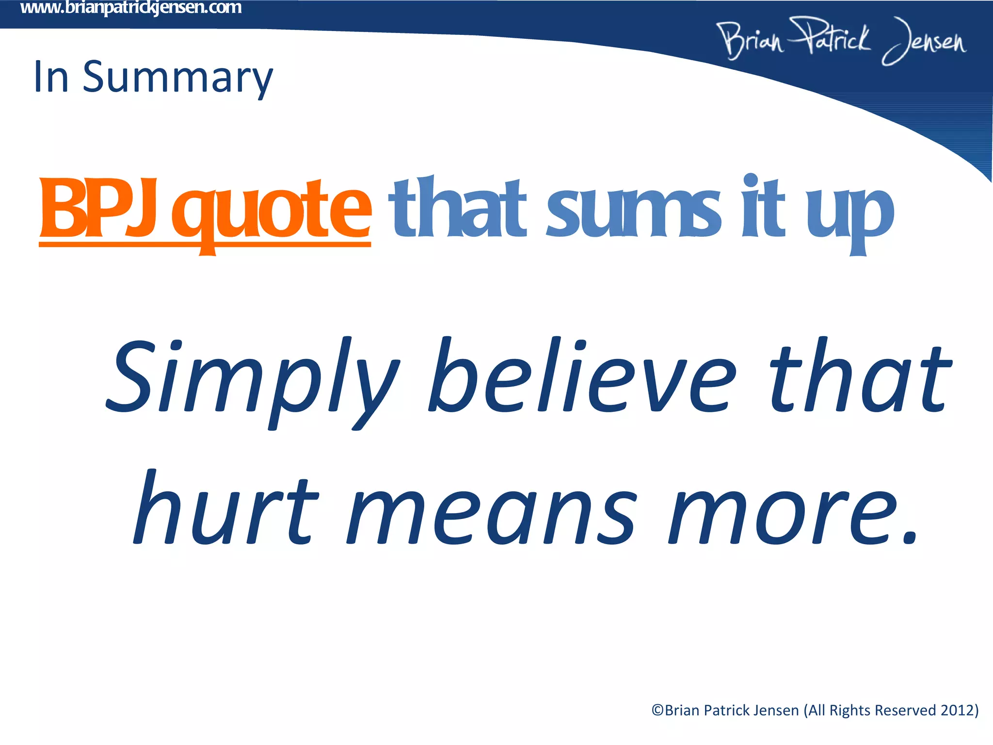 www.brianpatrickjensen.com



 In Summary

  BPJ quote that sums it up

         Simply believe that
         hurt means more.
                             ©Brian Patrick Jensen (All Rights Reserved 2012)
 
