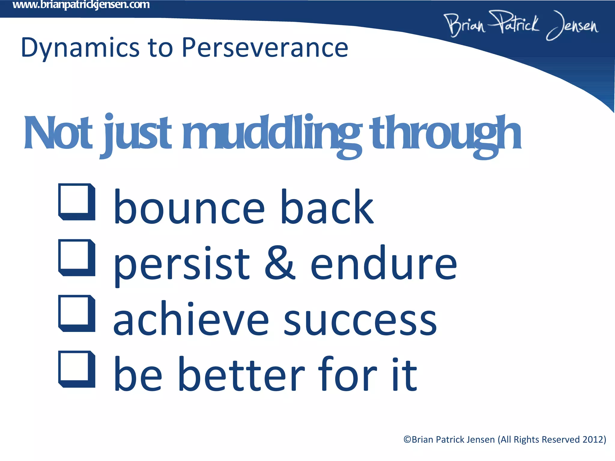www.brianpatrickjensen.com



 Dynamics to Perseverance

  Not just muddling through
        bounce back
        persist & endure
        achieve success
        be better for it
                             ©Brian Patrick Jensen (All Rights Reserved 2012)
 
