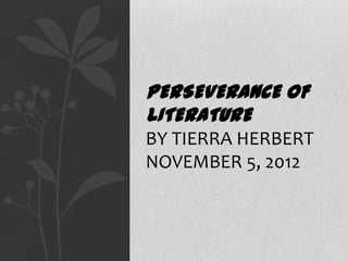 PERSEVERANCE OF
LITERATURE
BY TIERRA HERBERT
NOVEMBER 5, 2012
 