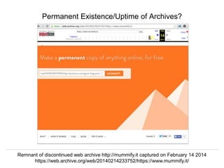 Herbert Van de Sompel @hvdsomp
EuropeanaTech 2018, Rotterdam, The Netherlands, 15/05/18
Permanent Existence/Uptime of Archives?
Remnant of discontinued web archive http://mummify.it captured on February 14 2014
https://web.archive.org/web/20140214233752/https://www.mummify.it/
 