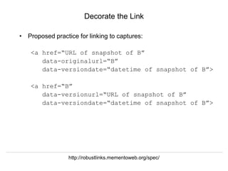 Herbert Van de Sompel @hvdsomp
EuropeanaTech 2018, Rotterdam, The Netherlands, 15/05/18
Decorate the Link
• Proposed practice for linking to captures:
<a href=“URL of snapshot of B”
data-originalurl=“B”
data-versiondate=“datetime of snapshot of B”>
<a href=“B”
data-versionurl=“URL of snapshot of B”
data-versiondate=“datetime of snapshot of B”>
http://robustlinks.mementoweb.org/spec/
 