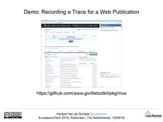 Herbert Van de Sompel @hvdsomp
EuropeanaTech 2018, Rotterdam, The Netherlands, 15/05/18
Demo: Recording a Trace for a Web Publication
https://github.com/www.gorillatoolkit/pkg/mux
 