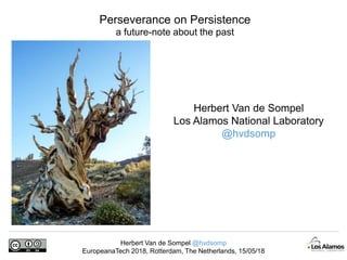 Herbert Van de Sompel @hvdsomp
EuropeanaTech 2018, Rotterdam, The Netherlands, 15/05/18
Herbert Van de Sompel
Los Alamos National Laboratory
@hvdsomp
Perseverance on Persistence
a future-note about the past
 