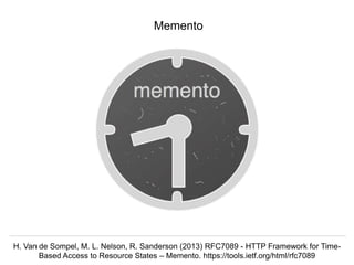 Herbert Van de Sompel @hvdsomp
EuropeanaTech 2018, Rotterdam, The Netherlands, 15/05/18
H. Van de Sompel, M. L. Nelson, R. Sanderson (2013) RFC7089 - HTTP Framework for Time-
Based Access to Resource States – Memento. https://tools.ietf.org/html/rfc7089
Memento
 