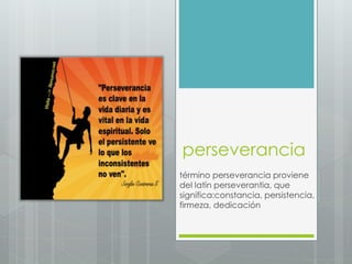 perseverancia
término perseverancia proviene
del latín perseverantia, que
significa:constancia, persistencia,
firmeza, dedicación
 