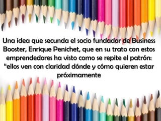 Una idea que secunda el socio fundador de Business
Booster, Enrique Penichet, que en su trato con estos
emprendedores ha visto como se repite el patrón:
“ellos ven con claridad dónde y cómo quieren estar
próximamente
 