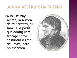A louise May Alcott, la autora de mujercitas, su familia le pedía que consiguiera trabajo como costurera o ama de llaves, pero no escritora. 