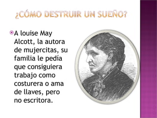 A louise May Alcott, la autora de mujercitas, su familia le pedía que consiguiera trabajo como costurera o ama de llaves, pero no escritora. 