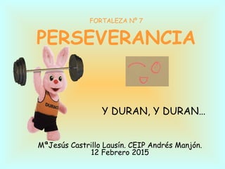 FORTALEZA Nº 7
PERSEVERANCIA
Y DURAN, Y DURAN…
MªJesús Castrillo Lausín. CEIP Andrés Manjón.
12 Febrero 2015
 