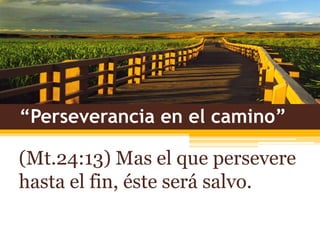 “Perseverancia en el camino” (Mt.24:13) Mas el que persevere hasta el fin, éste será salvo. 