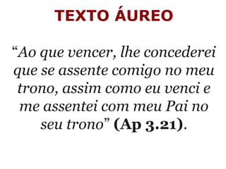 TEXTO ÁUREO
 
“Ao que vencer, lhe concederei
que se assente comigo no meu
trono, assim como eu venci e
me assentei com meu Pai no
seu trono” (Ap 3.21).
 
 