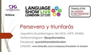 Persevera y triunfarás
Jaquelina Guardamagna, BA MCIL, IAPTI, APARU
Twitter/Instagram: @jaquitranslates
Facebook: spanishtranslatorlondon
Linkedin: www.linkedin.com/company/translator-in-london
#LSLive
 