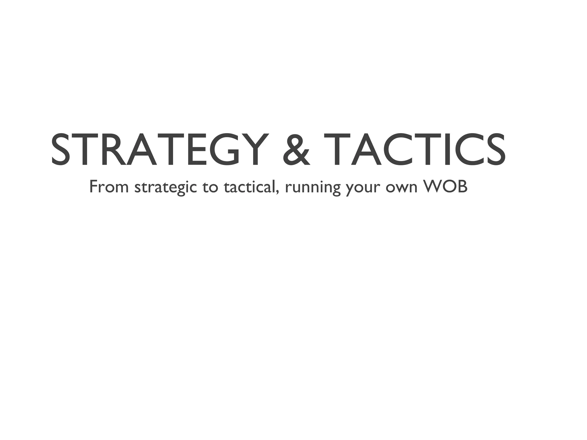 STRATEGY & TACTICS
From strategic to tactical, running your own WOB
 