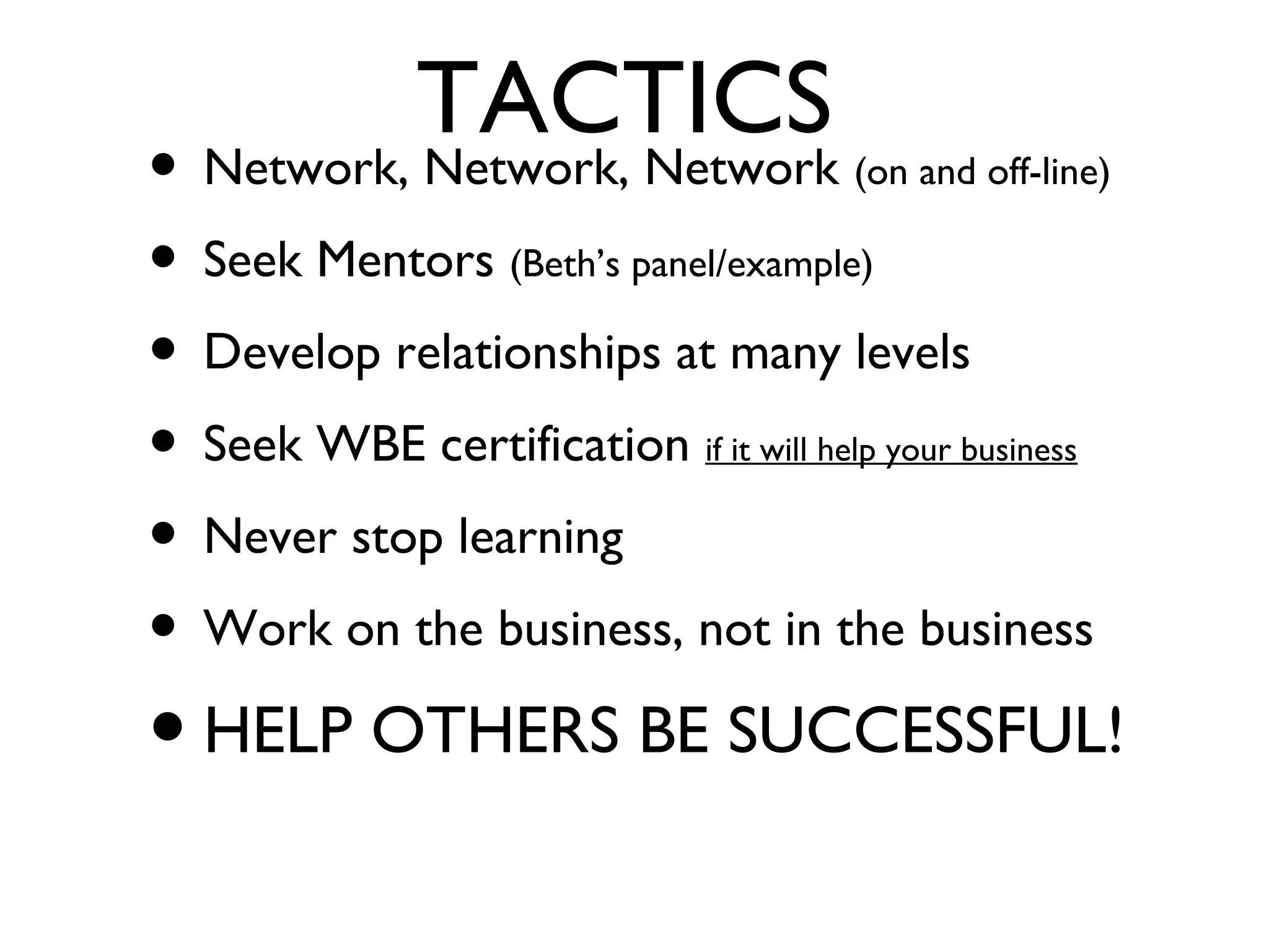 TACTICS
• Network, Network, Network (on and off-line)
• Seek Mentors (Beth’s panel/example)
• Develop relationships at many levels
• Seek WBE certification if it will help your business
• Never stop learning
• Work on the business, not in the business
•HELP OTHERS BE SUCCESSFUL!
 