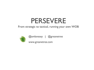 PERSEVERE
From strategic to tactical, running your own WOB
@amlanesey | @greanetree
www.greanetree.com
 