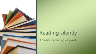 Reading silently
3 credits for reading very well
 