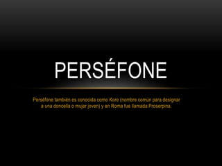 Perséfone también es conocida como Kore (nombre común para designar
a una doncella o mujer joven) y en Roma fue llamada Proserpina.
PERSÉFONE
 