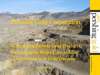 Pershing Gold Corporation


An Emerging Nevada Gold Producer
 Reopening the Relief Canyon Mine
  Discovering New Gold Deposits
            November 2012
                                    1
 