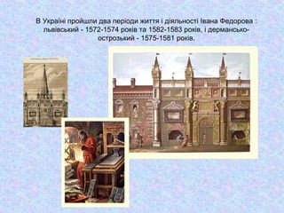 В Україні пройшли два періоди життя і діяльності Івана Федорова :
львівський - 1572-1574 років та 1582-1583 років, і дермансько-
острозький - 1575-1581 років.
 