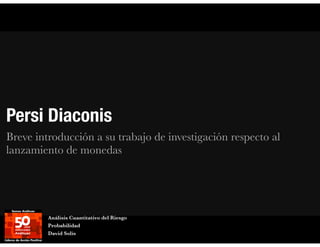 Persi Diaconis
Breve introducción a su trabajo de investigación respecto al
lanzamiento de monedas
Análisis Cuantitativo del Riesgo
Probabilidad
David Solís
 