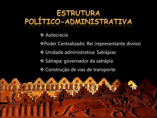  Autocracia
Poder Centralizado: Rei (representante divino)
 Unidade administrativa: Satrápias
 Sátrapa: governador da satrápia
 Construção de vias de transporte
 