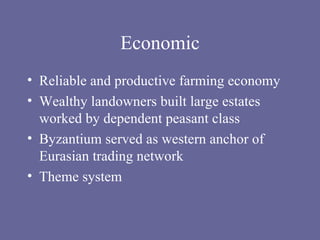 Economic Reliable and productive farming economy Wealthy landowners built large estates worked by dependent peasant class Byzantium served as western anchor of Eurasian trading network Theme system 