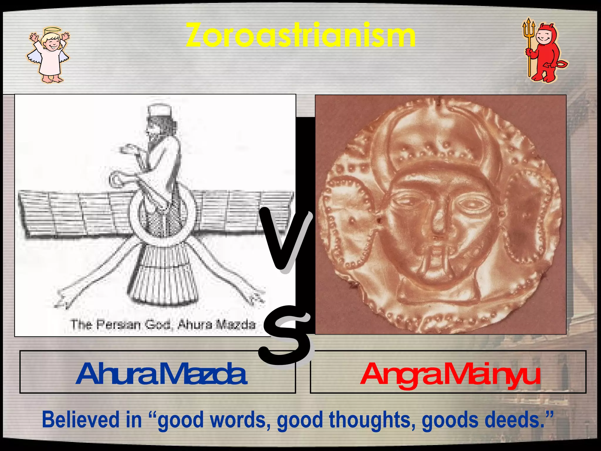 Zoroastrianism   Angra Mainyu VS Ahura Mazda Believed in “good words, good thoughts, goods deeds.”  