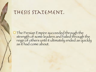 Thesis Statement. The Persian Empire succeeded through the strength of some leaders and failed through the reign of others until it ultimately ended as quickly as it had come about.  
