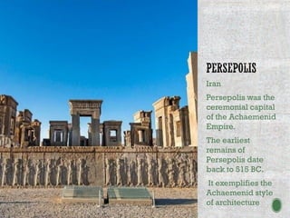 Iran
Persepolis was the
ceremonial capital
of the Achaemenid
Empire.
The earliest
remains of
Persepolis date
back to 515 BC.
It exemplifies the
Achaemenid style
of architecture
 